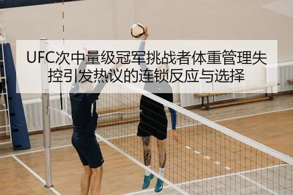 UFC次中量级冠军挑战者体重管理失控引发热议的连锁反应与选择