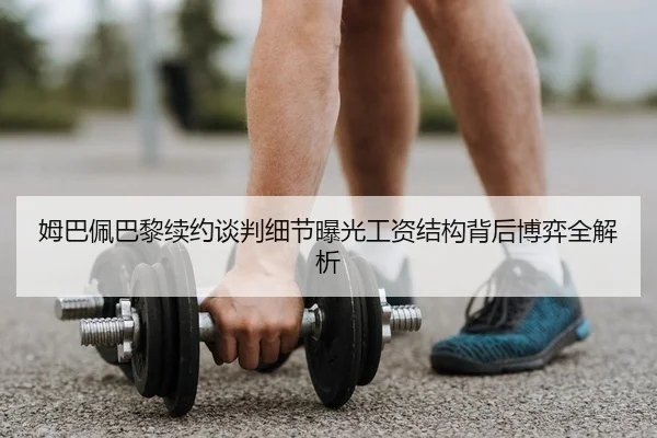 姆巴佩巴黎续约谈判细节曝光工资结构背后博弈全解析