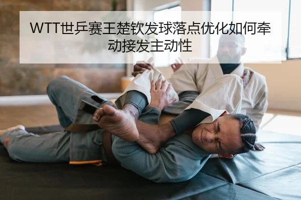 WTT世乒赛王楚钦发球落点优化如何牵动接发主动性