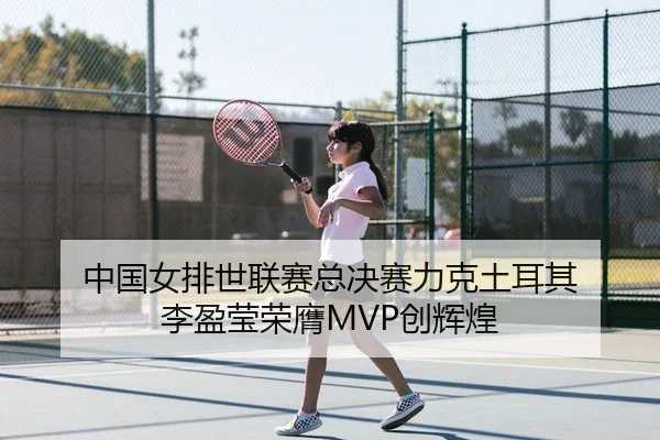 中国女排世联赛总决赛力克土耳其 李盈莹荣膺MVP创辉煌